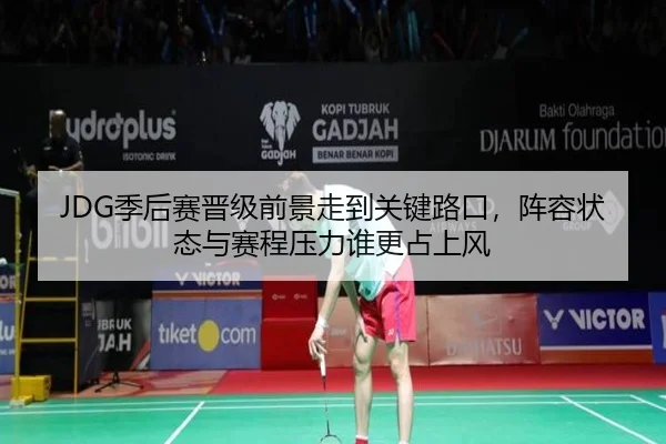 JDG季后赛晋级前景走到关键路口，阵容状态与赛程压力谁更占上风